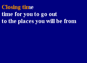 Closing time
time for you to go out
to the places you will be from