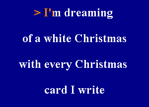 2- I'm dreaming

of a White Christmas

With every Christmas

card I write