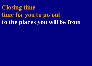 Closing time
time for you to go out
to the places you will be from