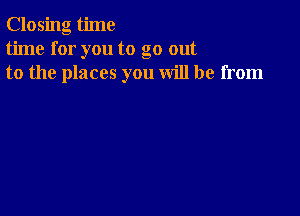 Closing time
time for you to go out
to the places you will be from