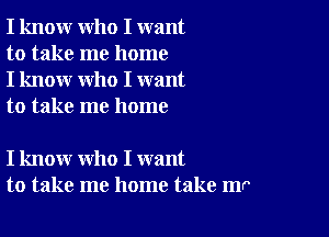 I know who I want
to take me home
I know who I want
to take me home

I know who I want
to take me home take mr