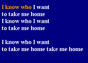 I know who I want
to take me home
I know who I want
to take me home

I know who I want
to take me home take me home