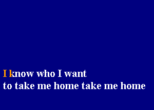 I know who I want
to take me home take me home