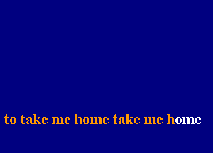 to take me home take me home