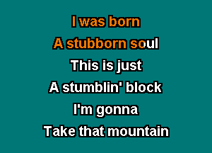 l was born
A stubborn soul
This is just

A stumblin' block
I'm gonna
Take that mountain