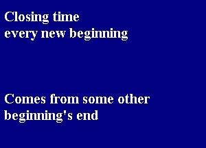 Closing time
every new beginning

Comes from some other
beginning's end