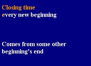 Closing time
every new beginning

Comes from some other
beginning's end