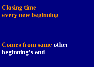 Closing time
every new beginning

Comes from some other
beginning's end