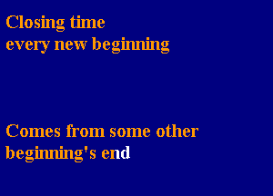 Closing time
every new beginning

Comes from some other
beginning's end