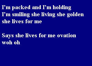 I'm packed and I'm holding

I'm smiling she living she golden
she lives for me

Says she lives for me ovation
woh 0h