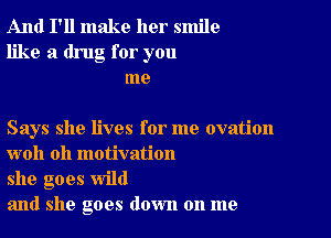 And I'll make her smile
like a drug for you
me

Says she lives for me ovation
woh 0h motivation

she goes wild

and she goes down on me