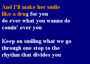 And I'll make her smile
like a drug for you

do ever what you wanna do
comin' over you

Keep on smiling what we go
through one stop to the
rhythm that divides you