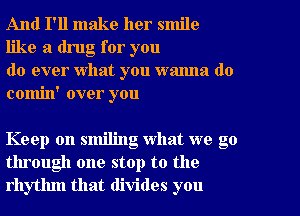 And I'll make her smile
like a drug for you

do ever what you wanna do
comin' over you

Keep on smiling what we go
through one stop to the
rhythm that divides you