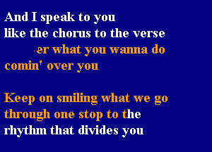 And I speak to you

like the chorus to the verse
or what you wamla do

comin' over you

Keep on smiling what we go
through one stop to the
rhythm that divides you