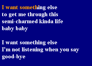 I want something else
to get me through this

semi-charmed kinda life
baby baby

I want something else
I'm not listening When you say
good-bye