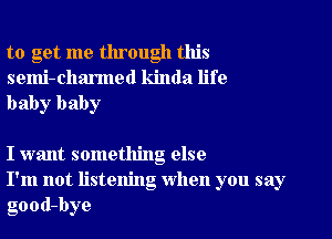 to get me through this
semi-charmed kinda life
baby baby

I want something else
I'm not listening When you say
good-bye