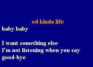 ed kinda life
baby baby

I want something else
I'm not listening when you say
good-bye