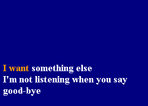 I want something else
I'm not listening when you say
good-bye