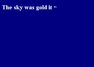 The sky was gold it 