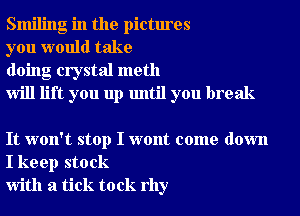 Smiling in the pictures

you would take

doing crystal meth

Will lift you up until you break

It won't stop I wont come down
I keep stock
With a tick tock rhy