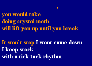 you would take
doing crystal meth
Will lift you up until you break

It won't stop I wont come down
I keep stock
With a tick to ck rhythm