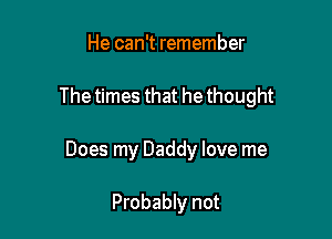 He can't remember

The times that he thought

Does my Daddy love me

Probably not