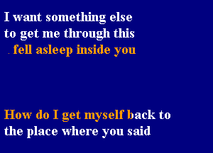 I want something else
to get me through this
. fell asleep inside you

How do I get myself back to
the place where you said