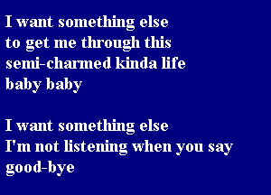 I want something else
to get me through this

semi-charmed kinda life
baby baby

I want something else
I'm not listening When you say
good-bye