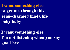 I want something else
to get me through this

semi-charmed kinda life
baby baby

I want something else
I'm not listening When you say
good-bye