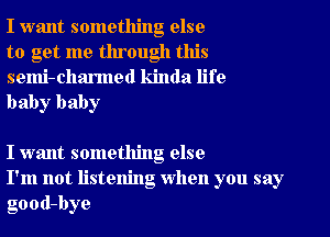 I want something else
to get me through this

semi-charmed kinda life
baby baby

I want something else
I'm not listening When you say
good-bye