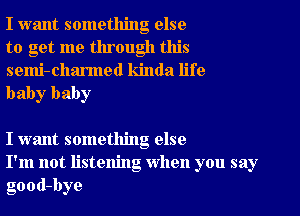 I want something else
to get me through this

semi-charmed kinda life
baby baby

I want something else
I'm not listening When you say
good-bye