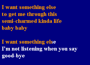 I want something else
to get me through this

semi-charmed kinda life
baby baby

I want something else
I'm not listening When you say
good-bye