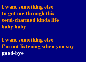 I want something else
to get me through this

semi-charmed kinda life
baby baby

I want something else
I'm not listening When you say
good-bye