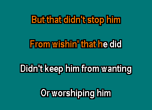 But that didn't stop him

From wishin' that he did

Didn't keep him from wanting

Orworshiping him