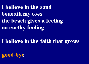 I believe in the ssmd
beneath my toes

the beach gves a feeling
an earthy feeling

I believe in the faith that grows

good-bye