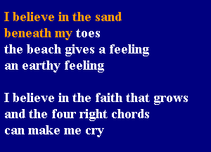 I believe in the sand
beneath my toes

the beach gives a feeling
an earthy feeling

I believe in the faith that grows
and the four right chords
can make me cry