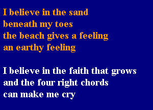 I believe in the sand
beneath my toes

the beach gives a feeling
an earthy feeling

I believe in the faith that grows
and the four right chords
can make me cry