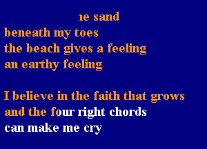 1e sand
beneath my toes
the beach gives a feeling
an earthy feeling

I believe in the faith that grows
and the four right chords
can make me cry