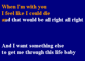 When I'm With you
I feel like I could die
and that would be all right all right

And I want something else
to get me through this life baby