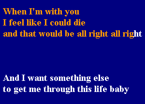 When I'm With you
I feel like I could die
and that would be all right all right

And I want something else
to get me through this life baby