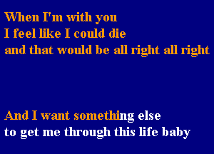 When I'm With you
I feel like I could die
and that would be all right all right

And I want something else
to get me through this life baby