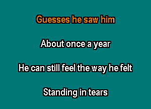 Guesses he saw him

About once a year

He can still feel the way he felt

Standing in tears
