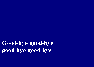 Good-bye good-bye
good-bye good-bye