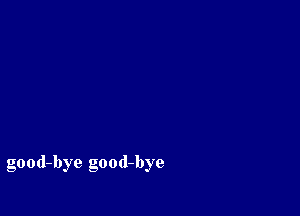 good-bye good-bye