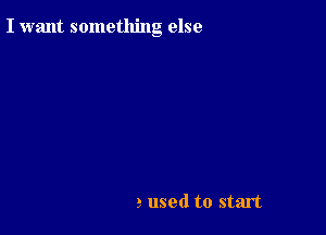 I want something else

2 used to start