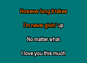 However long it takes

I'm never givin' up

No matterwhat

llove you this much