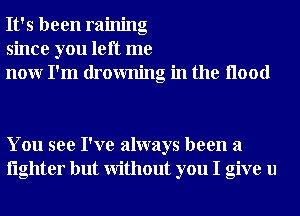 It's been raining
since you left me
nour I'm drowning in the Hood

You see I've always been a
lighter but Without you I give u