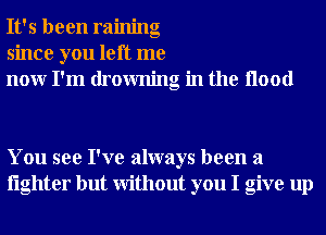 It's been raining
since you left me
nour I'm drowning in the Hood

You see I've always been a
lighter but Without you I give up