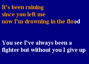 It's been raining
since you left me
nour I'm drowning in the Hood

You see I've always been a
lighter but Without you I give up