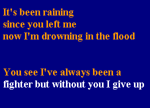 It's been raining
since you left me
nour I'm drowning in the Hood

You see I've always been a
lighter but Without you I give up